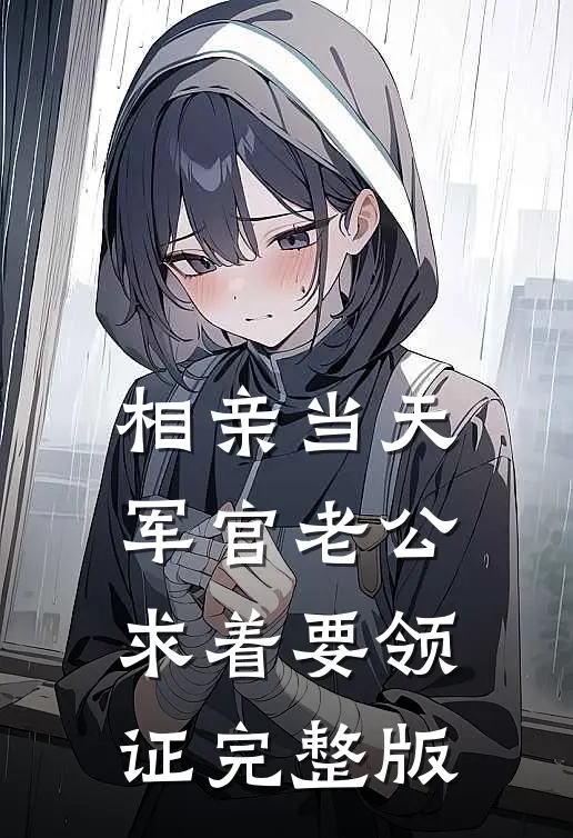 相亲当天，军官老公求着要领证完整版