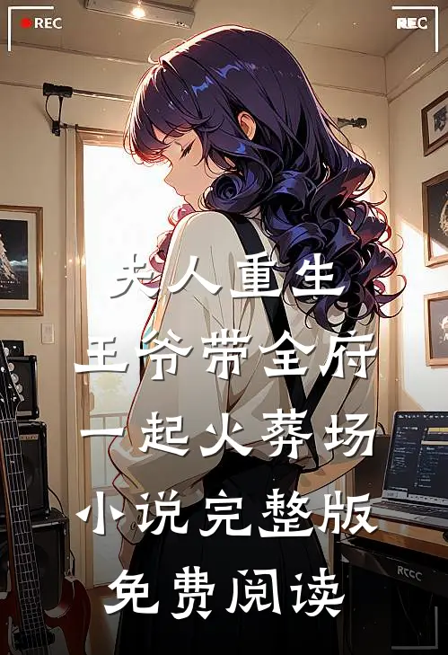 夫人重生，王爷带全府一起火葬场小说完整版免费阅读