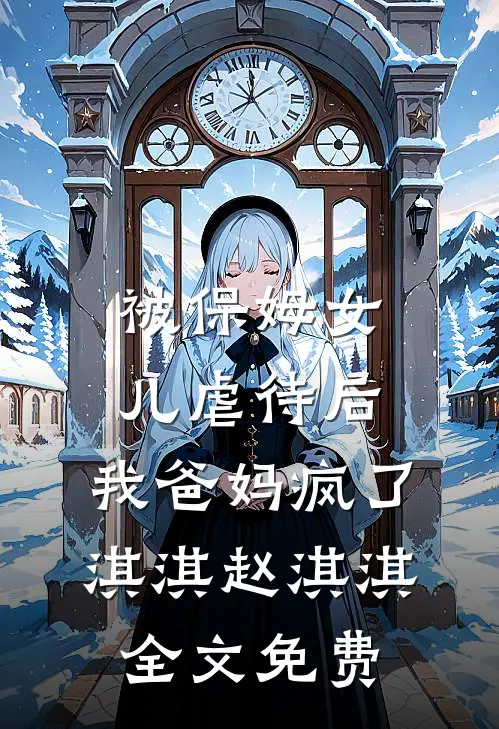被保姆女儿虐待后，我爸妈疯了淇淇赵淇淇全文免费