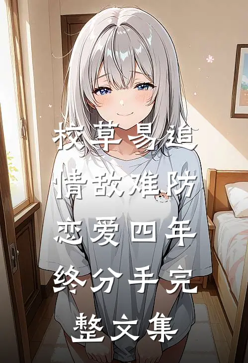 校草易追情敌难防，恋爱四年终分手完整文集