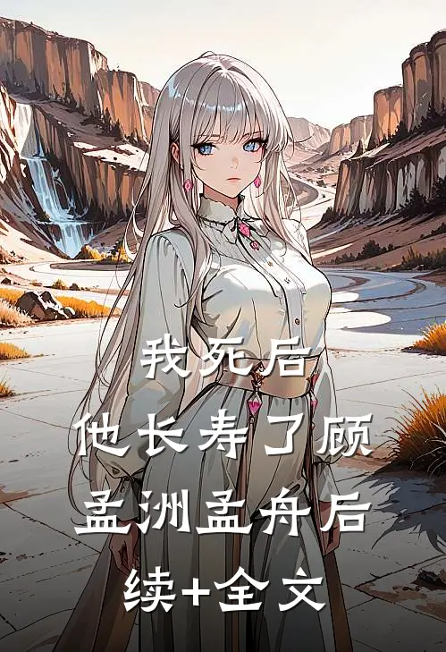 我死后，他长寿了顾孟洲孟舟后续+全文