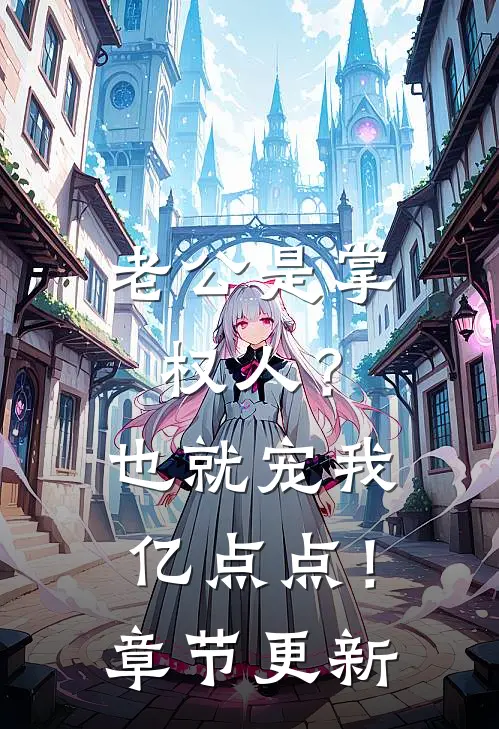 老公是掌权人？也就宠我亿点点！章节更新