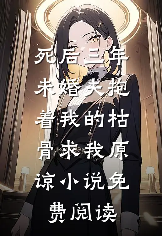 死后三年，未婚夫抱着我的枯骨求我原谅小说免费阅读