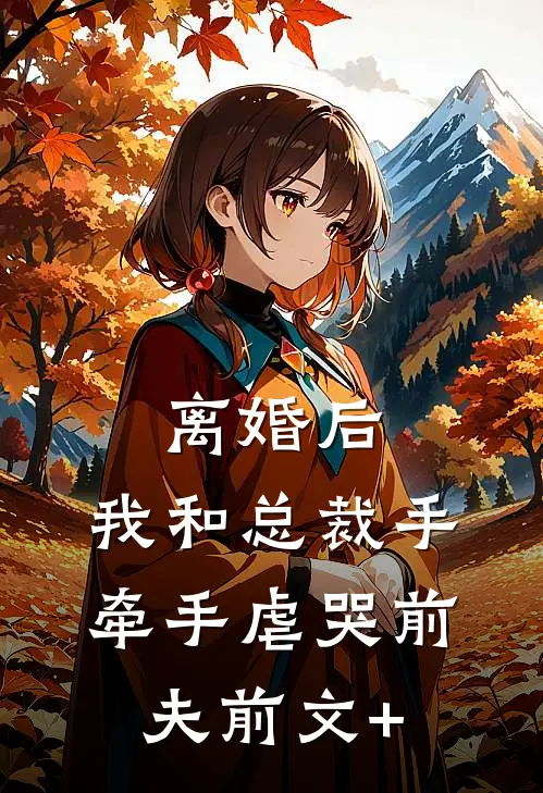 离婚后，我和总裁手牵手虐哭前夫前文+