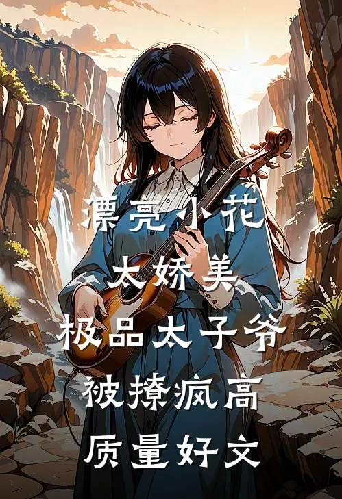 漂亮小花太娇美，极品太子爷被撩疯高质量好文