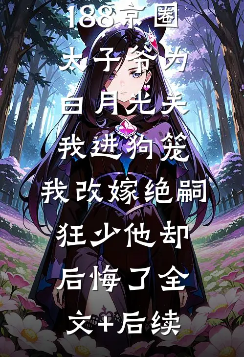 188京圈太子爷为白月光关我进狗笼，我改嫁绝嗣狂少他却后悔了全文+后续