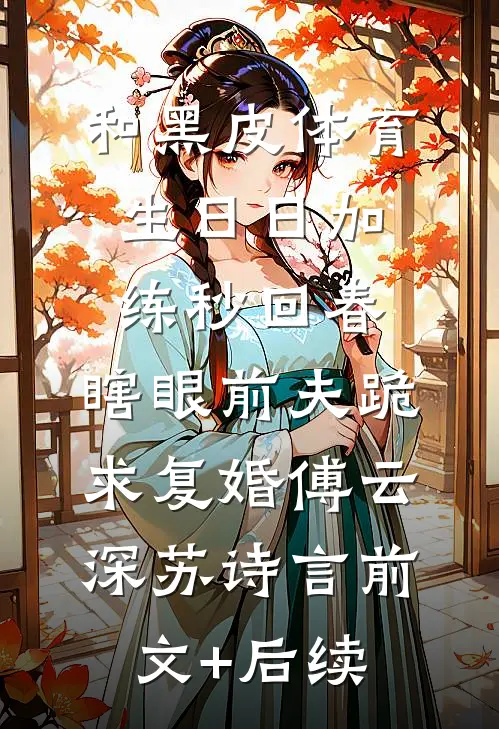 和黑皮体育生日日加练秒回春，瞎眼前夫跪求复婚傅云深苏诗言前文+后续