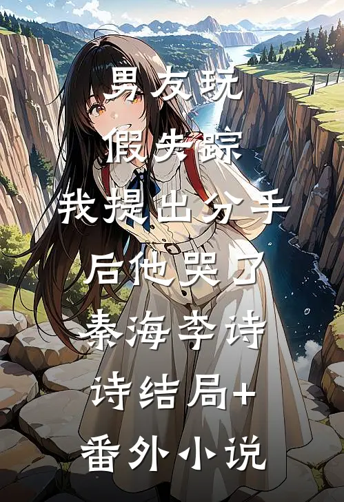 男友玩假失踪，我提出分手后他哭了秦海李诗诗结局+番外小说