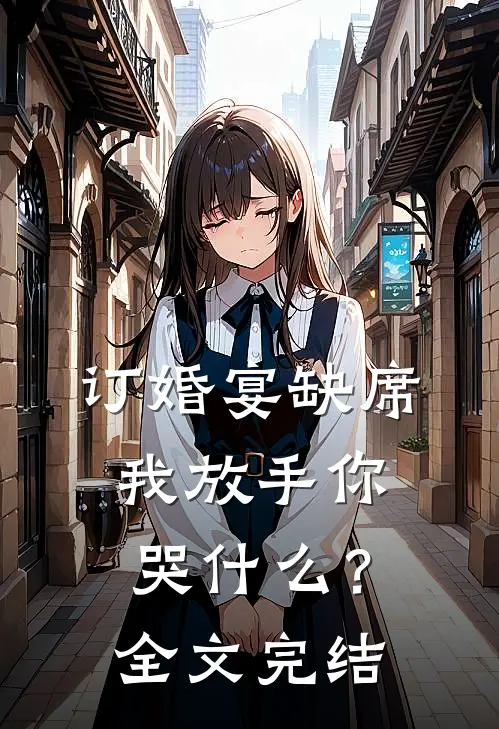 订婚宴缺席，我放手你哭什么？全文完结