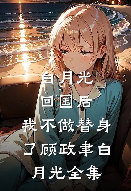 白月光回国后，我不做替身了顾政聿白月光 全集