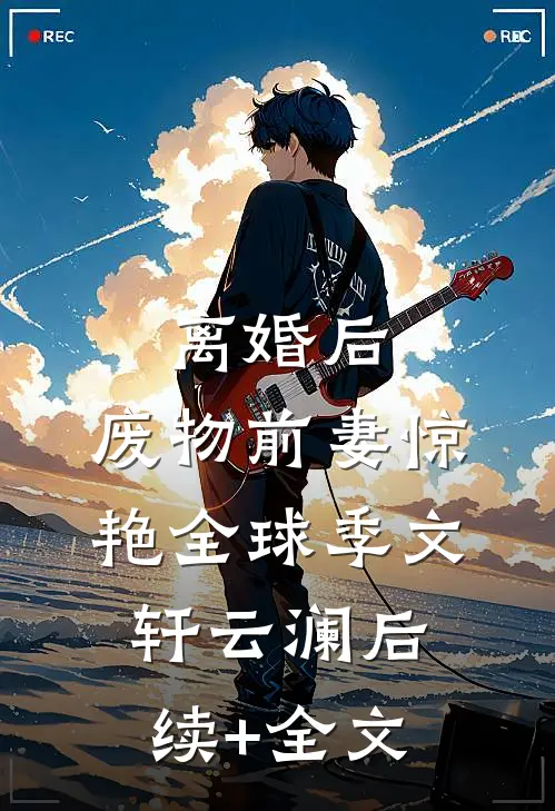 离婚后，废物前妻惊艳全球季文轩云澜后续+全文
