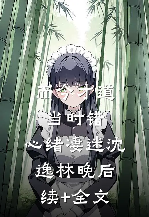 而今才道当时错，心绪凄迷沈逸林晚后续+全文