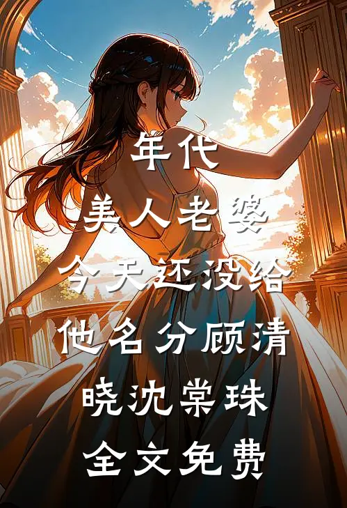 年代：美人老婆，今天还没给他名分顾清晓沈棠珠全文免费