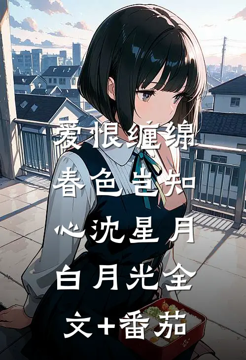 爱恨缠绵，春色岂知心沈星月白月光全文+番茄