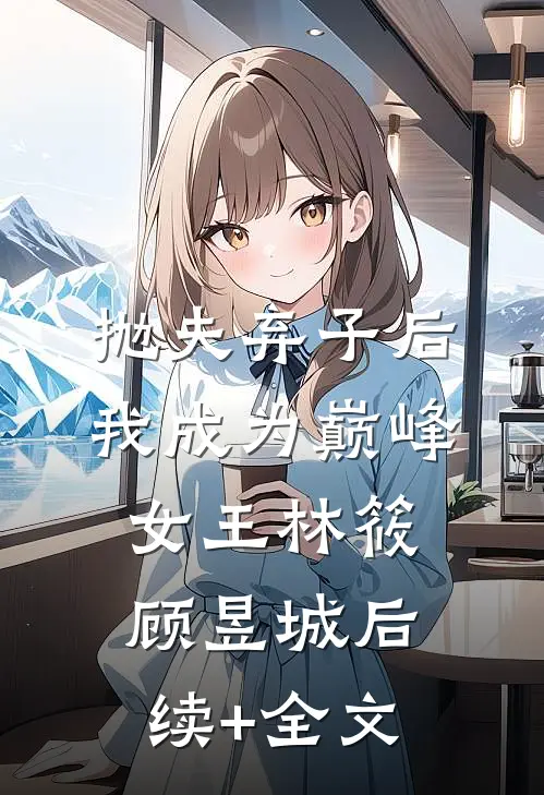 抛夫弃子后我成为巅峰女王林筱顾昱城后续+全文