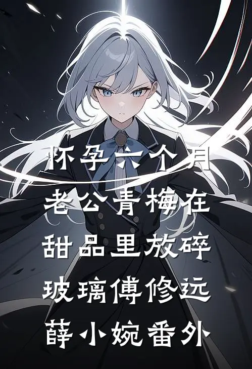 怀孕六个月，老公青梅在甜品里放碎玻璃傅修远薛小婉番外