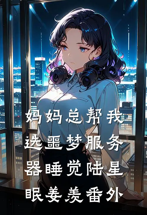 妈妈总帮我选噩梦服务器睡觉陆星眠姜羡 番外