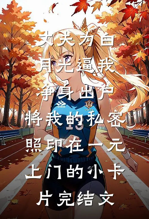 丈夫为白月光逼我净身出户，将我的私密照印在一元上门的小卡片完结文