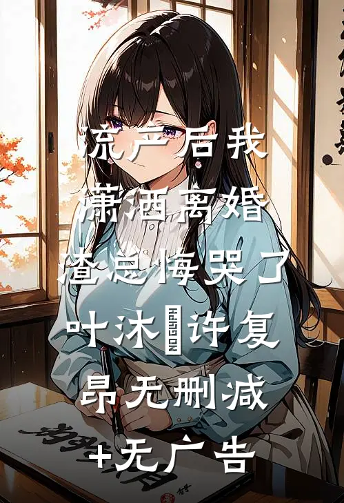 流产后我潇洒离婚，渣总悔哭了叶沐笒许复昂无删减+无广告