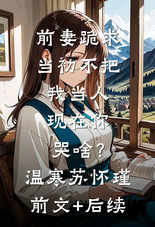 前妻跪求，当初不把我当人，现在你哭啥？温寒苏怀瑾前文+后续