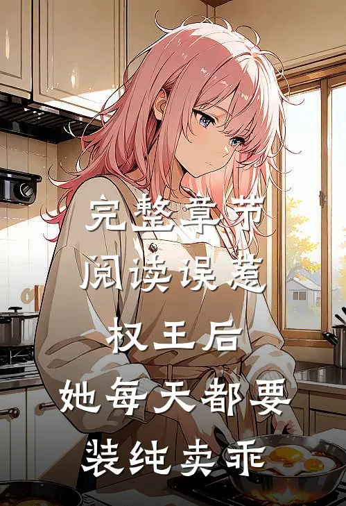 完整章节阅读误惹权王后，她每天都要装纯卖乖