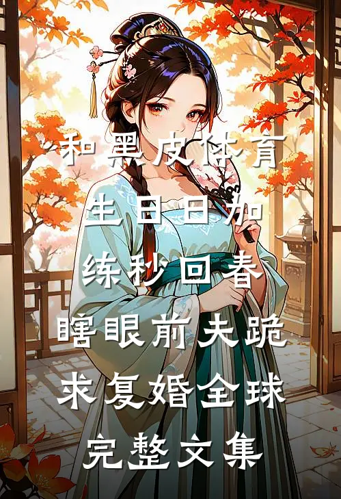 和黑皮体育生日日加练秒回春，瞎眼前夫跪求复婚全球完整文集