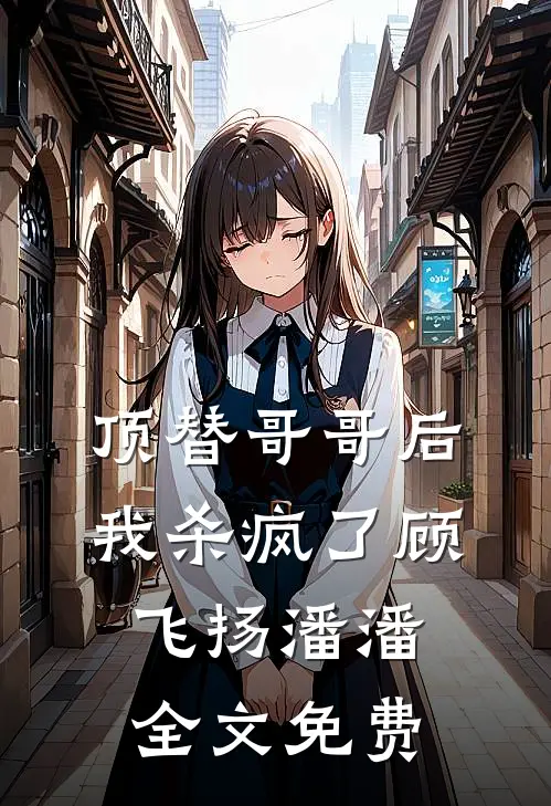 顶替哥哥后，我杀疯了顾飞扬潘潘全文免费