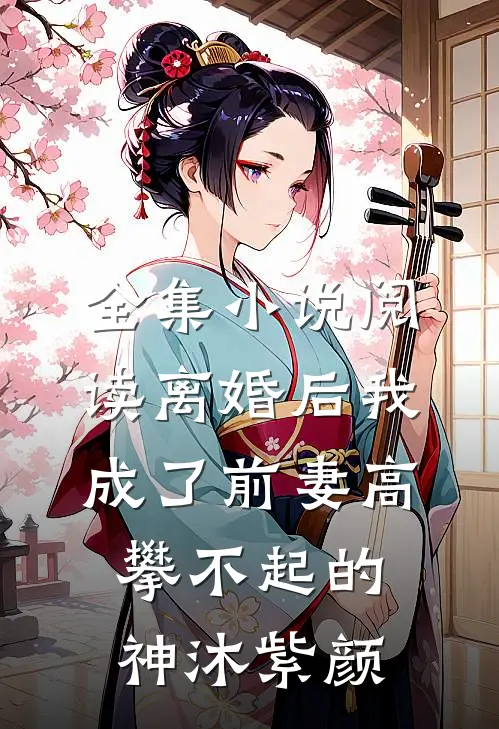 全集小说阅读离婚后我成了前妻高攀不起的神沐紫颜