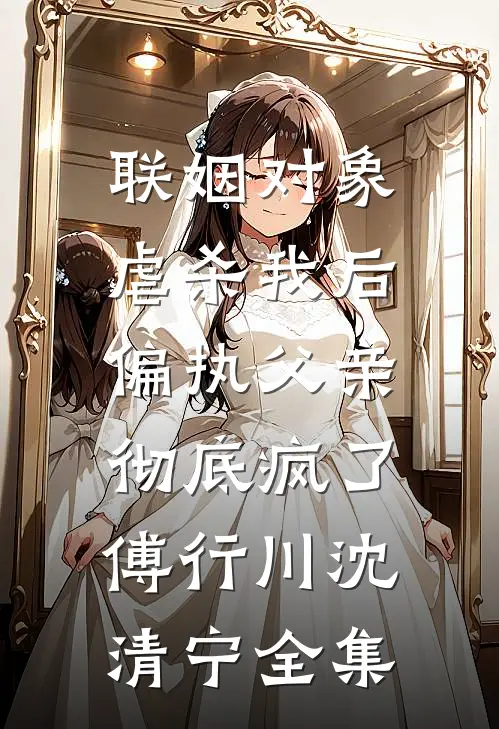 联姻对象虐杀我后，偏执父亲彻底疯了傅行川沈清宁 全集