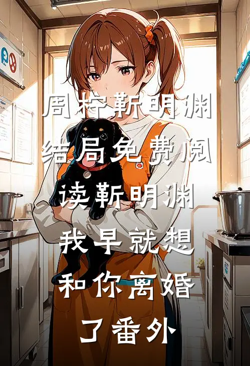 周柠靳明渊结局免费阅读靳明渊，我早就想和你离婚了番外