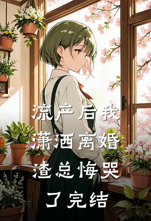 流产后我潇洒离婚，渣总悔哭了完结