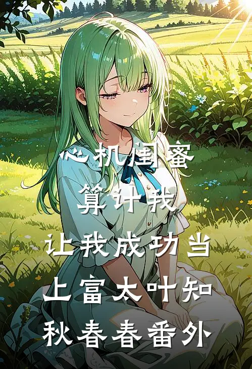 心机闺蜜算计我，让我成功当上富太叶知秋春春 番外