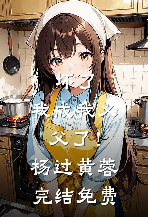 坏了，我成我义父了！杨过黄蓉完结免费