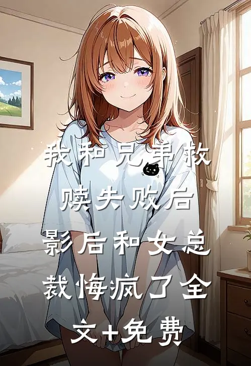 我和兄弟救赎失败后，影后和女总裁悔疯了全文+免费
