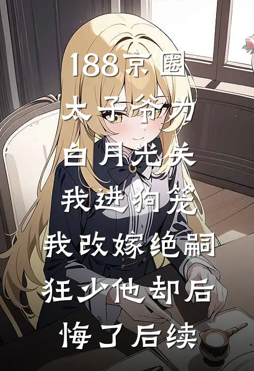188京圈太子爷为白月光关我进狗笼，我改嫁绝嗣狂少他却后悔了后续