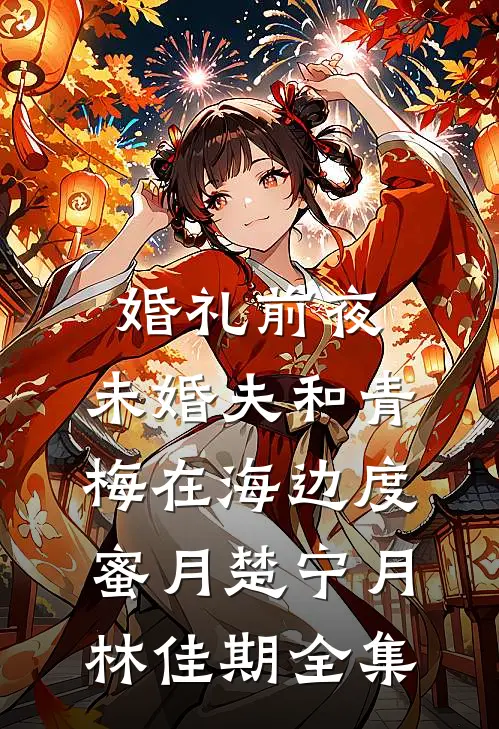 婚礼前夜，未婚夫和青梅在海边度蜜月楚宁月林佳期 全集