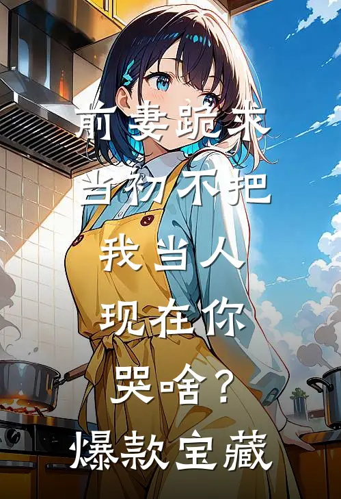 前妻跪求，当初不把我当人，现在你哭啥？爆款宝藏