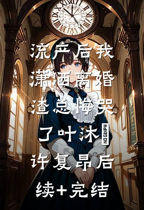 流产后我潇洒离婚，渣总悔哭了叶沐笒许复昂后续+完结