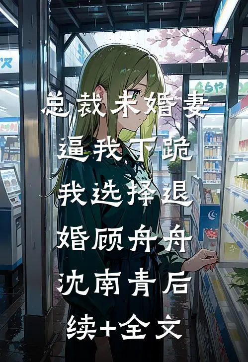总裁未婚妻逼我下跪，我选择退婚顾舟舟沈南青后续+全文