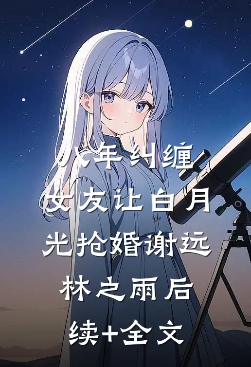 八年纠缠，女友让白月光抢婚谢远林之雨后续+全文