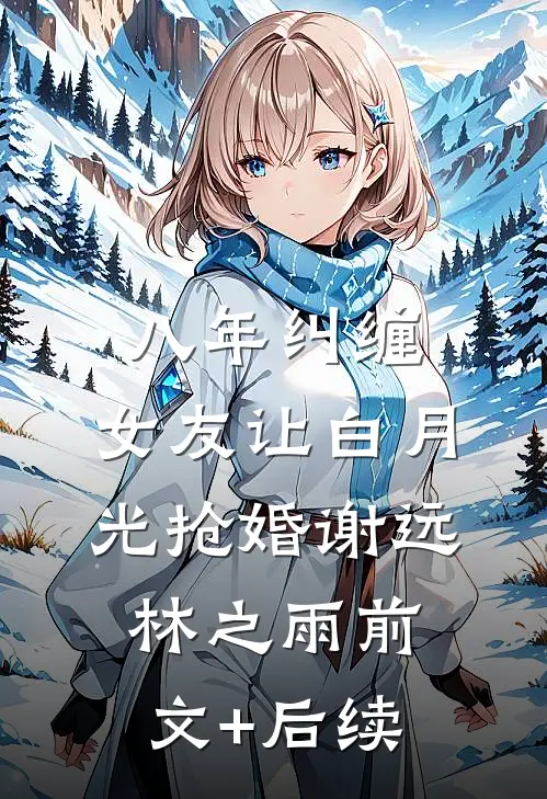 八年纠缠，女友让白月光抢婚谢远林之雨前文+后续