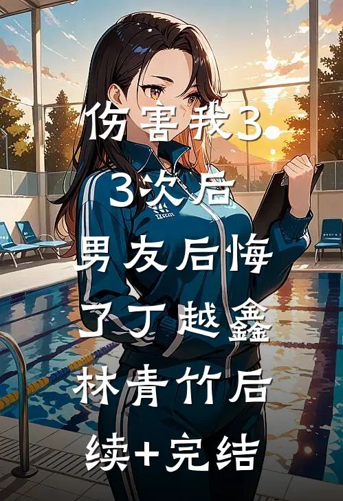 伤害我33次后，男友后悔了丁越鑫林青竹后续+完结