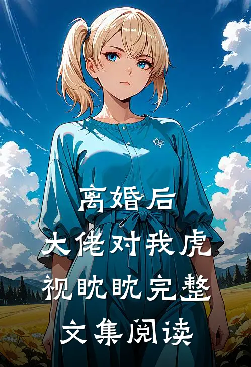 离婚后，大佬对我虎视眈眈完整文集阅读