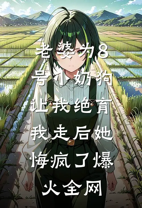 老婆为8号小奶狗让我绝育，我走后她悔疯了爆火全网
