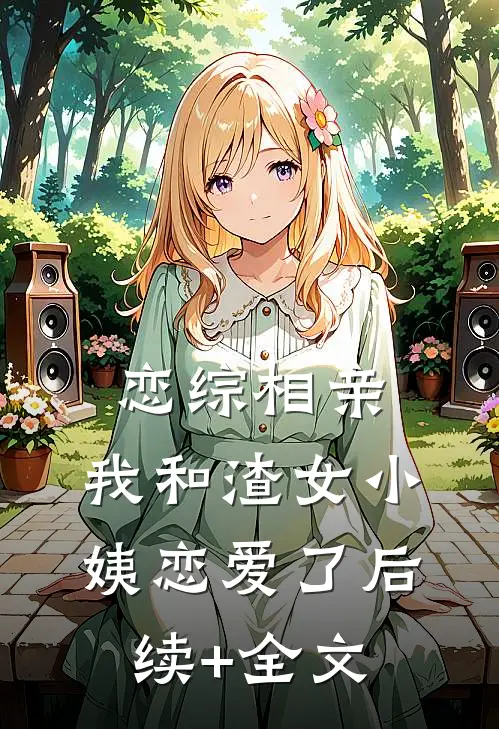 恋综相亲：我和渣女小姨恋爱了后续+全文