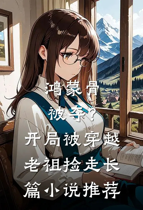 鸿蒙骨被夺？开局被穿越老祖捡走长篇小说推荐