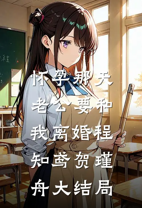 怀孕那天，老公要和我离婚程知鸢贺瑾舟大结局