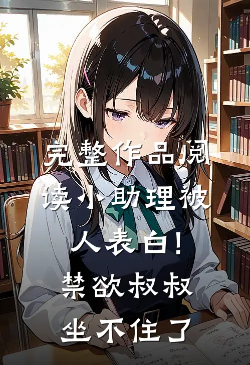 完整作品阅读小助理被人表白!禁欲叔叔坐不住了