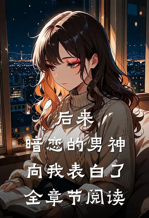 后来，暗恋的男神向我表白了全章节阅读