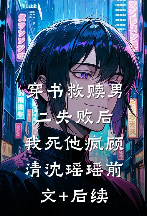 穿书救赎男二失败后，我死他疯顾清沈瑶瑶前文+后续